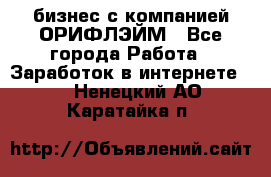 бизнес с компанией ОРИФЛЭЙМ - Все города Работа » Заработок в интернете   . Ненецкий АО,Каратайка п.